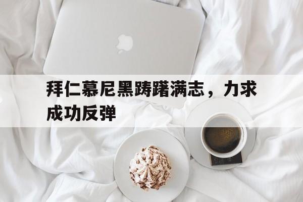 关于拜仁慕尼黑踌躇满志，力求成功反弹的信息